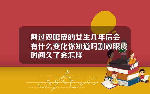割过双眼皮的女生几年后会有什么变化你知道吗割双眼皮时间久了会怎样