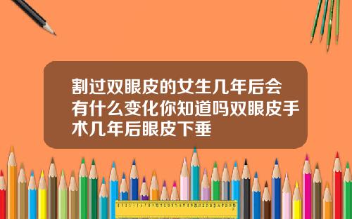割过双眼皮的女生几年后会有什么变化你知道吗双眼皮手术几年后眼皮下垂