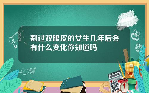 割过双眼皮的女生几年后会有什么变化你知道吗