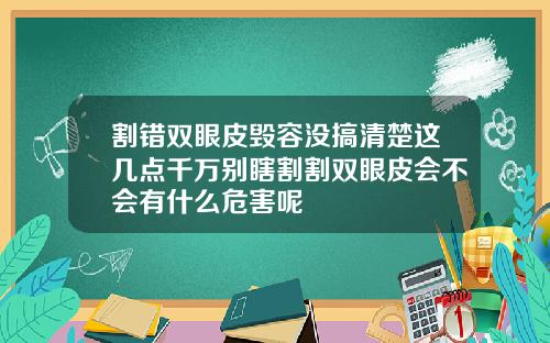 割错双眼皮毁容没搞清楚这几点千万别瞎割割双眼皮会不会有什么危害呢