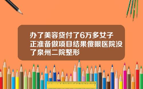 办了美容贷付了6万多女子正准备做项目结果傻眼医院没了泉州二院整形
