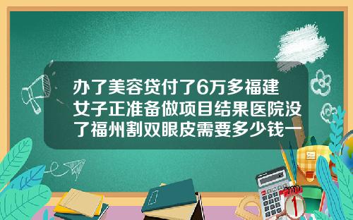 办了美容贷付了6万多福建女子正准备做项目结果医院没了福州割双眼皮需要多少钱一次费用