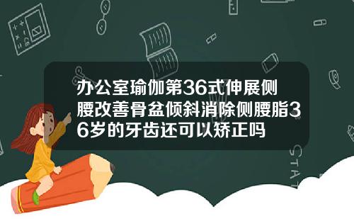 办公室瑜伽第36式伸展侧腰改善骨盆倾斜消除侧腰脂36岁的牙齿还可以矫正吗