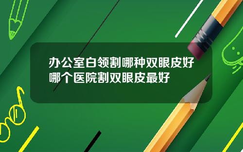 办公室白领割哪种双眼皮好哪个医院割双眼皮最好