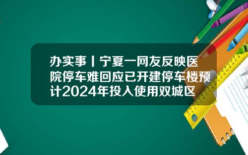 办实事丨宁夏一网友反映医院停车难回应已开建停车楼预计2024年投入使用双城区医院是三甲医院吗