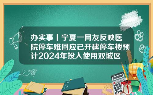办实事丨宁夏一网友反映医院停车难回应已开建停车楼预计2024年投入使用双城区医院是三甲医院吗