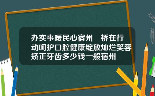 办实事暖民心宿州埇桥在行动呵护口腔健康绽放灿烂笑容矫正牙齿多少钱一般宿州