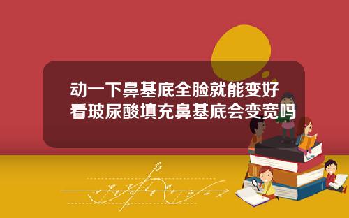 动一下鼻基底全脸就能变好看玻尿酸填充鼻基底会变宽吗