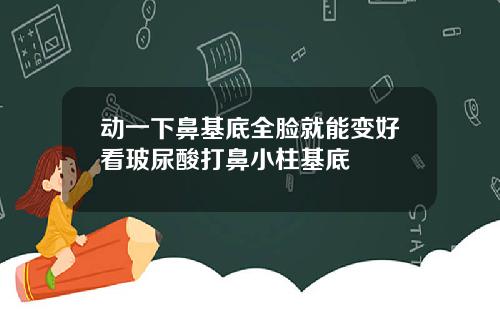 动一下鼻基底全脸就能变好看玻尿酸打鼻小柱基底