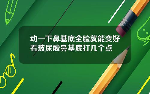 动一下鼻基底全脸就能变好看玻尿酸鼻基底打几个点