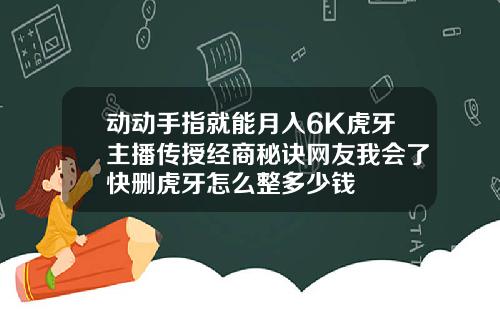 动动手指就能月入6K虎牙主播传授经商秘诀网友我会了快删虎牙怎么整多少钱