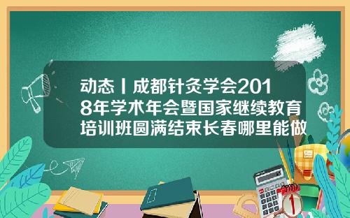 动态丨成都针灸学会2018年学术年会暨国家继续教育培训班圆满结束长春哪里能做埋线避孕