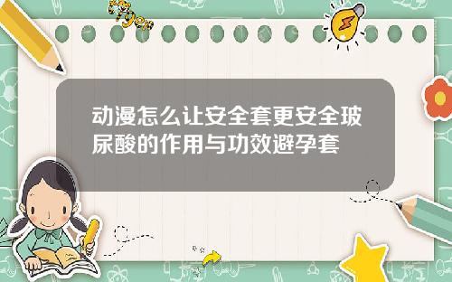 动漫怎么让安全套更安全玻尿酸的作用与功效避孕套