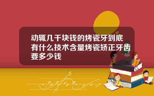 动辄几千块钱的烤瓷牙到底有什么技术含量烤瓷矫正牙齿要多少钱