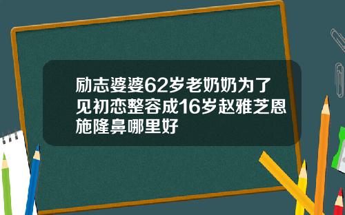 励志婆婆62岁老奶奶为了见初恋整容成16岁赵雅芝恩施隆鼻哪里好