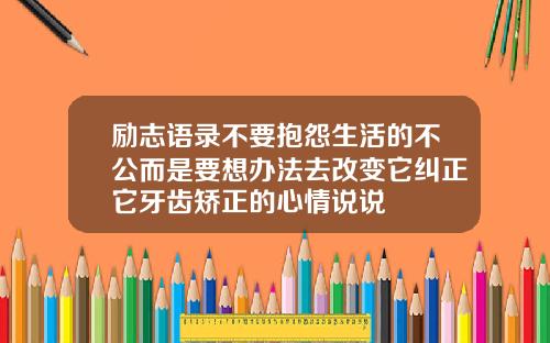 励志语录不要抱怨生活的不公而是要想办法去改变它纠正它牙齿矫正的心情说说