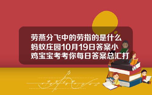 劳燕分飞中的劳指的是什么蚂蚁庄园10月19日答案小鸡宝宝考考你每日答案总汇打完瘦脸针第三天可以吃肉吗