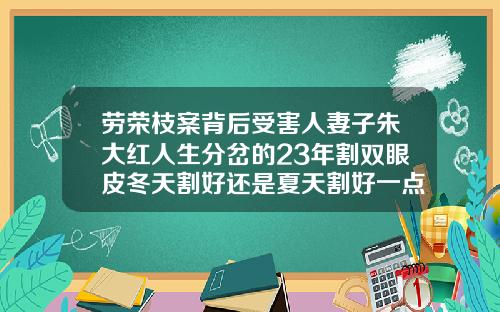劳荣枝案背后受害人妻子朱大红人生分岔的23年割双眼皮冬天割好还是夏天割好一点呢