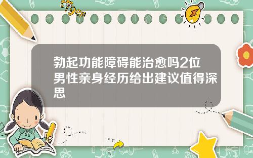 勃起功能障碍能治愈吗2位男性亲身经历给出建议值得深思
