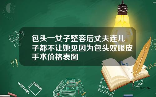 包头一女子整容后丈夫连儿子都不让她见因为包头双眼皮手术价格表图