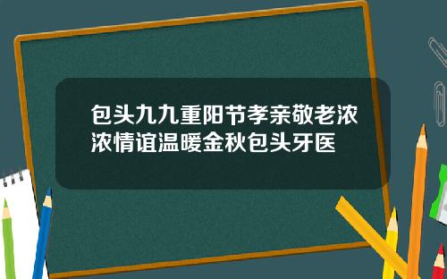 包头九九重阳节孝亲敬老浓浓情谊温暖金秋包头牙医