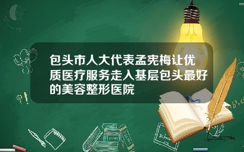 包头市人大代表孟宪梅让优质医疗服务走入基层包头最好的美容整形医院