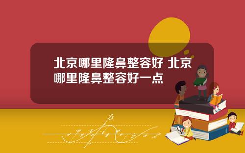 北京哪里隆鼻整容好 北京哪里隆鼻整容好一点