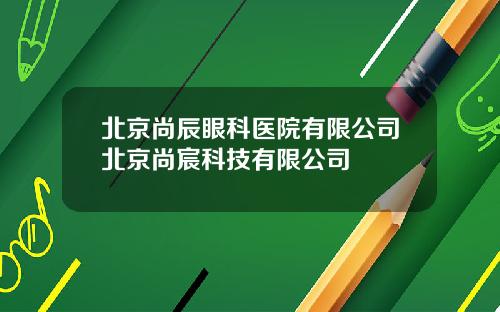 北京尚辰眼科医院有限公司北京尚宸科技有限公司