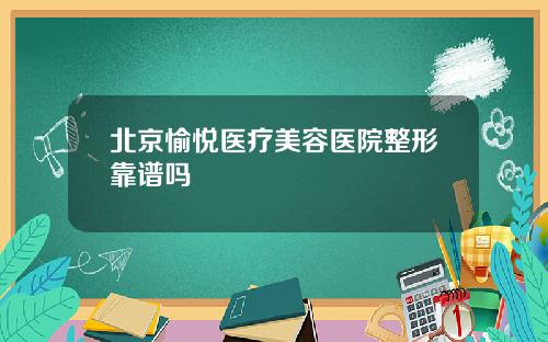 北京愉悦医疗美容医院整形靠谱吗