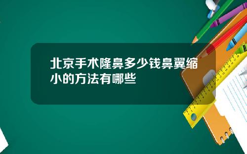 北京手术隆鼻多少钱鼻翼缩小的方法有哪些