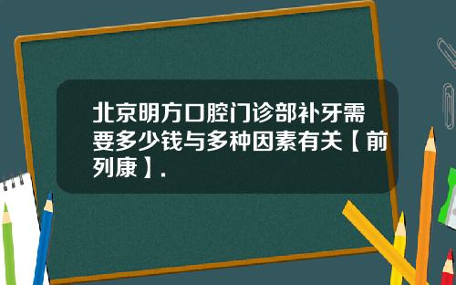 北京明方口腔门诊部补牙需要多少钱与多种因素有关【前列康】.