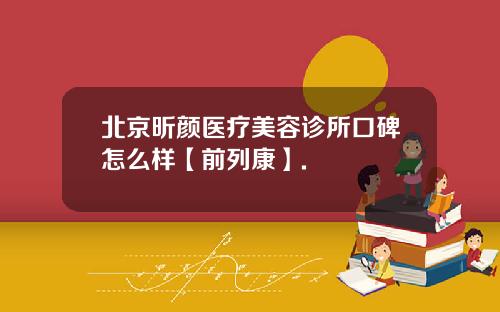北京昕颜医疗美容诊所口碑怎么样【前列康】.