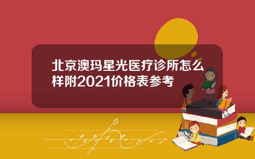 北京澳玛星光医疗诊所怎么样附2021价格表参考