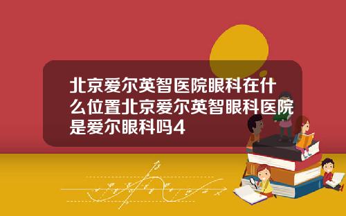 北京爱尔英智医院眼科在什么位置北京爱尔英智眼科医院是爱尔眼科吗4