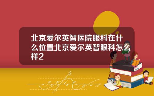 北京爱尔英智医院眼科在什么位置北京爱尔英智眼科怎么样2
