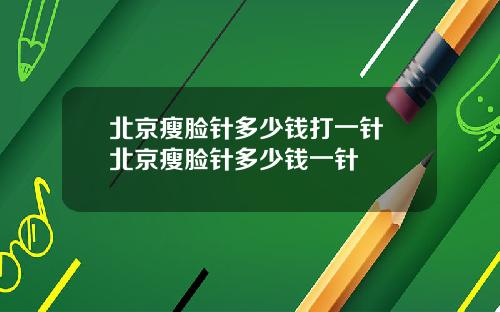 北京瘦脸针多少钱打一针 北京瘦脸针多少钱一针