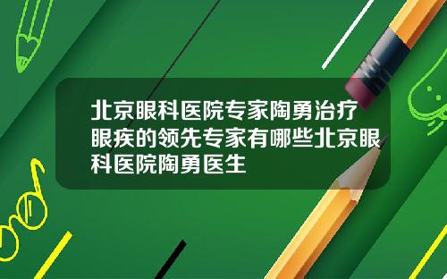 北京眼科医院专家陶勇治疗眼疾的领先专家有哪些北京眼科医院陶勇医生
