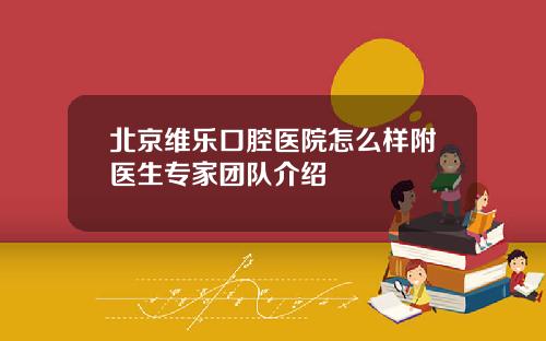 北京维乐口腔医院怎么样附医生专家团队介绍