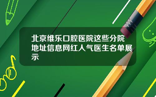 北京维乐口腔医院这些分院地址信息网红人气医生名单展示