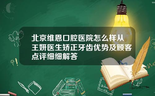 北京维恩口腔医院怎么样从王妍医生矫正牙齿优势及顾客点评细细解答