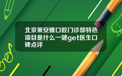 北京莱安雅口腔门诊部特色项目是什么一键get医生口碑点评