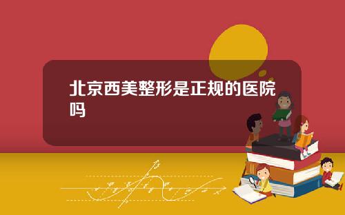 北京西美整形是正规的医院吗