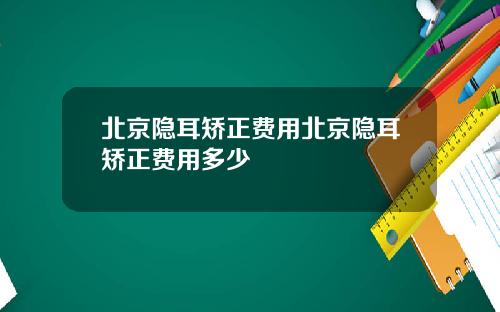 北京隐耳矫正费用北京隐耳矫正费用多少