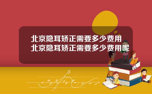 北京隐耳矫正需要多少费用北京隐耳矫正需要多少费用呢