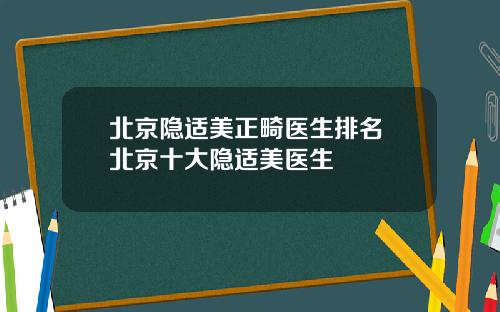 北京隐适美正畸医生排名 北京十大隐适美医生
