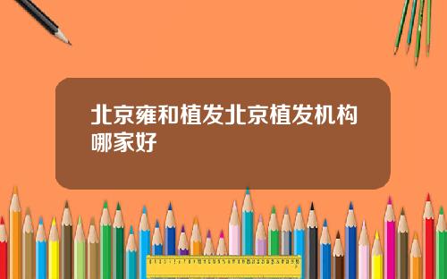 北京雍和植发北京植发机构哪家好