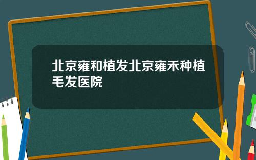 北京雍和植发北京雍禾种植毛发医院