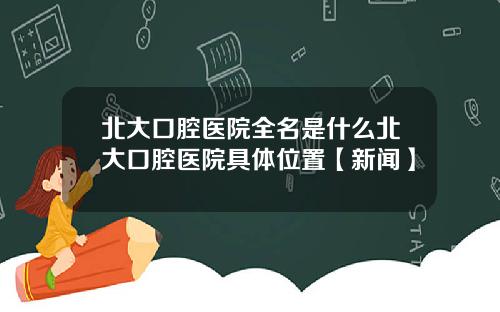 北大口腔医院全名是什么北大口腔医院具体位置【新闻】