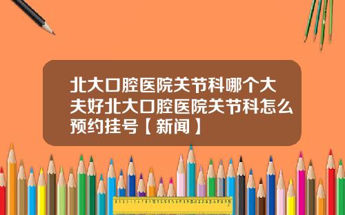 北大口腔医院关节科哪个大夫好北大口腔医院关节科怎么预约挂号【新闻】