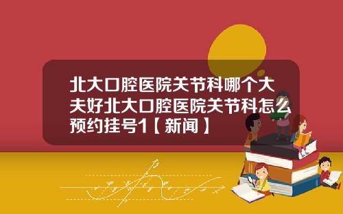 北大口腔医院关节科哪个大夫好北大口腔医院关节科怎么预约挂号1【新闻】